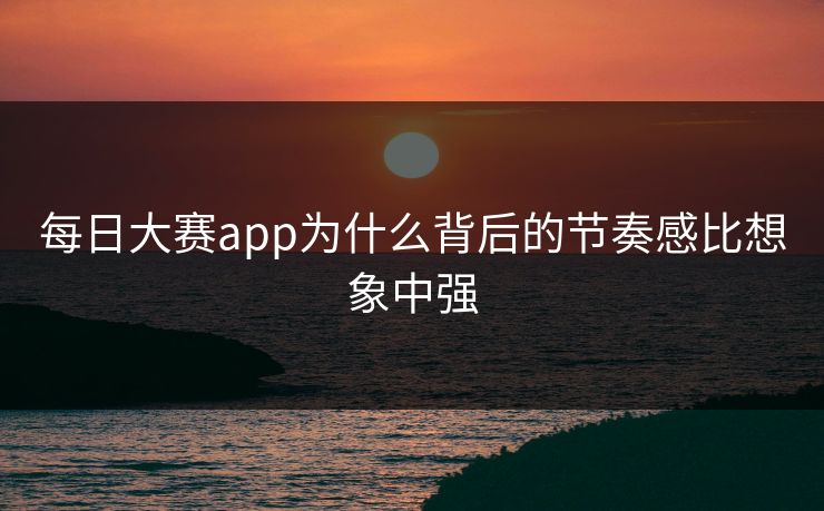 每日大赛app为什么背后的节奏感比想象中强 每日大赛app为什么背后的节奏感比想象中强
