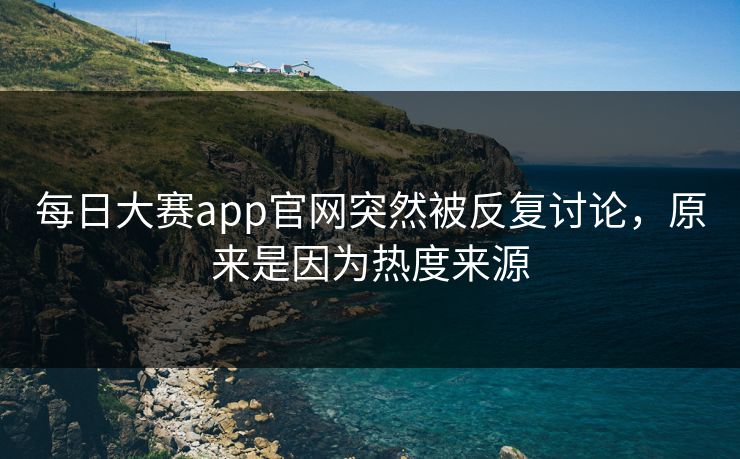 每日大赛app官网突然被反复讨论,原来是因为热度来源 每日大赛app官网突然被反复讨论,原来是因为热度来源