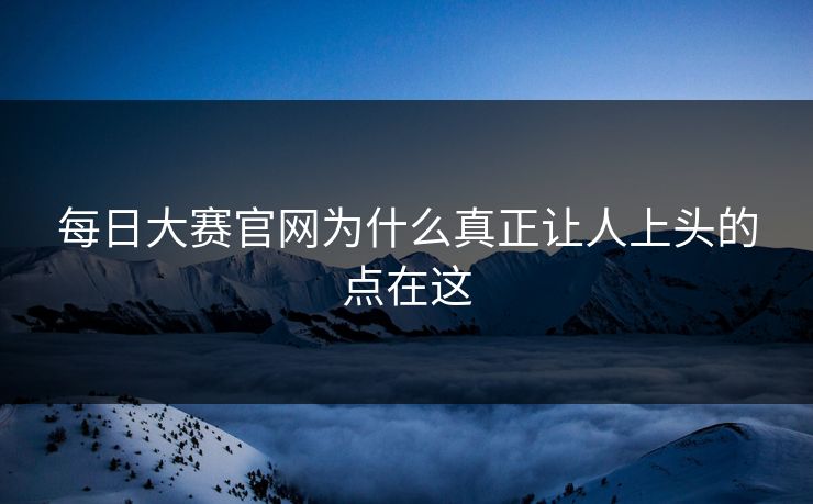 每日大赛官网为什么真正让人上头的点在这