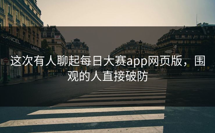 这次有人聊起每日大赛app网页版，围观的人直接破防
