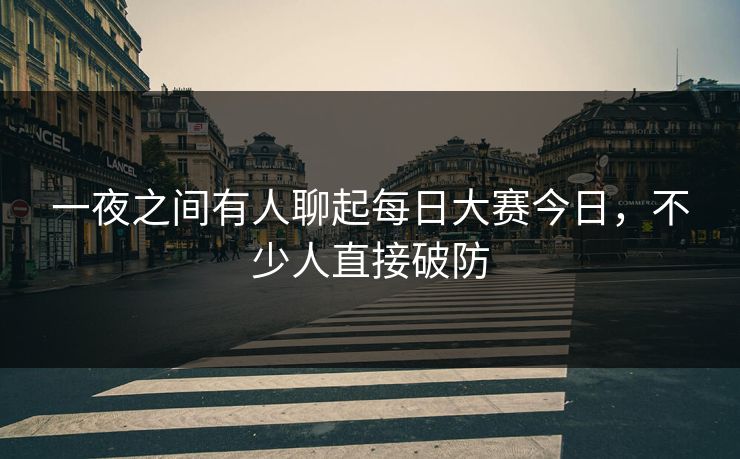 一夜之间有人聊起每日大赛今日，不少人直接破防