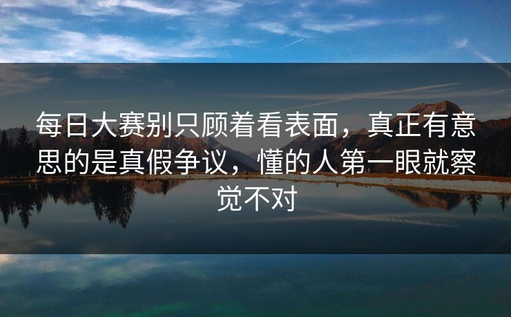 每日大赛别只顾着看表面,真正有意思的是真假争议,懂的人第一眼就察觉不对 每日大赛别只顾着看表面,真正有意思的是真假争议,懂的人第一眼就察觉不对