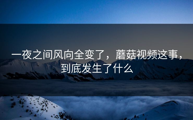 一夜之间风向全变了，蘑菇视频这事，到底发生了什么