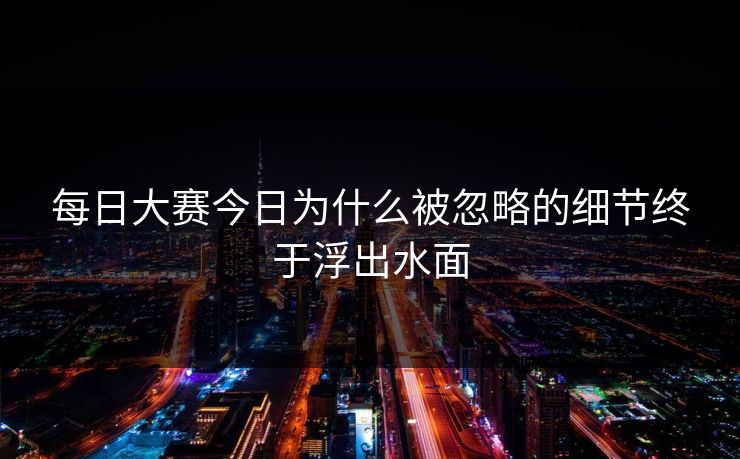 每日大赛今日为什么被忽略的细节终于浮出水面