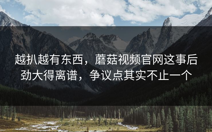越扒越有东西,蘑菇视频官网这事后劲大得离谱,争议点其实不止一个 越扒越有东西,蘑菇视频官网这事后劲大得离谱,争议点其实不止一个