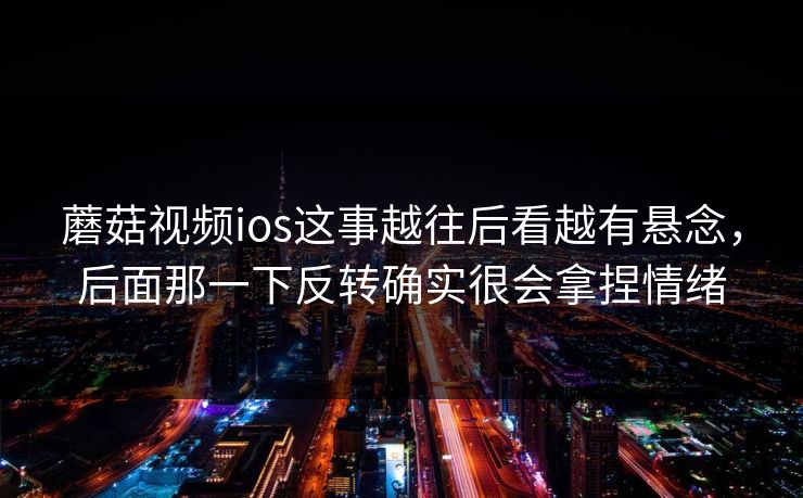 蘑菇视频ios这事越往后看越有悬念,后面那一下反转确实很会拿捏情绪 蘑菇视频ios这事越往后看越有悬念,后面那一下反转确实很会拿捏情绪