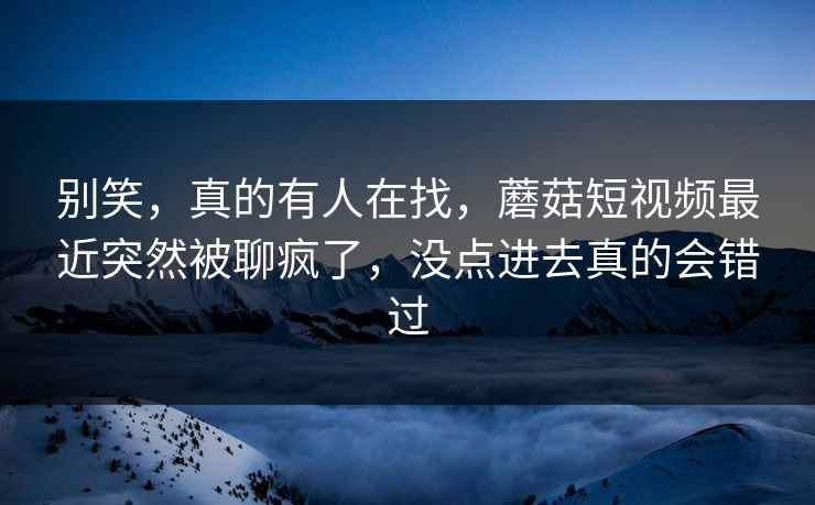别笑,真的有人在找,蘑菇短视频最近突然被聊疯了,没点进去真的会错过 别笑,真的有人在找,蘑菇短视频最近突然被聊疯了,没点进去真的会错过