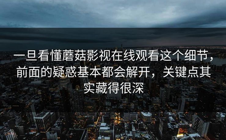 一旦看懂蘑菇影视在线观看这个细节,前面的疑惑基本都会解开,关键点其实藏得很深 一旦看懂蘑菇影视在线观看这个细节,前面的疑惑基本都会解开,关键点其实藏得很深