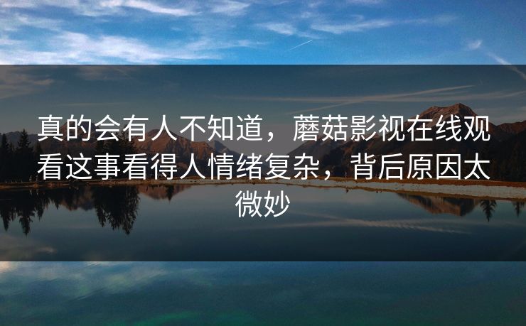 真的会有人不知道，蘑菇影视在线观看这事看得人情绪复杂，背后原因太微妙