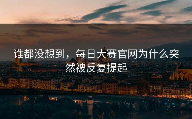 谁都没想到，每日大赛官网为什么突然被反复提起