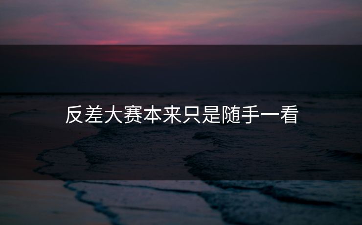反差大赛本来只是随手一看
