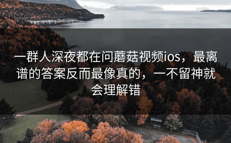 一群人深夜都在问蘑菇视频ios，最离谱的答案反而最像真的，一不留神就会理解错