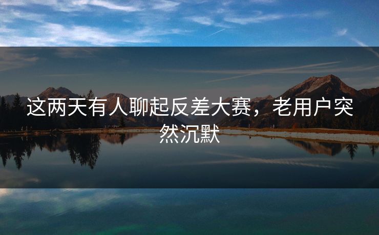 这两天有人聊起反差大赛,老用户突然沉默 这两天有人聊起反差大赛,老用户突然沉默