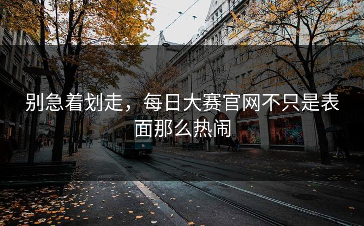 别急着划走，每日大赛官网不只是表面那么热闹