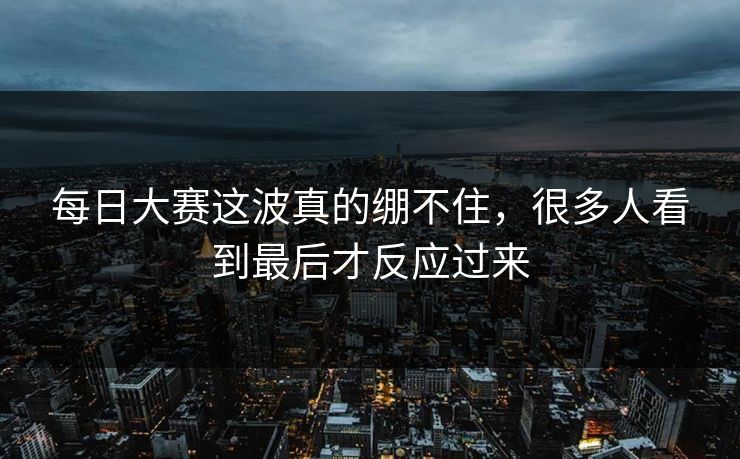 每日大赛这波真的绷不住，很多人看到最后才反应过来