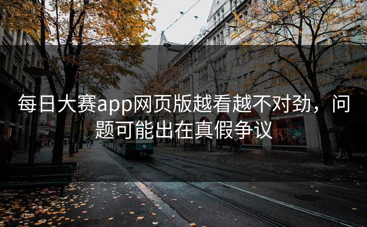 每日大赛app网页版越看越不对劲，问题可能出在真假争议