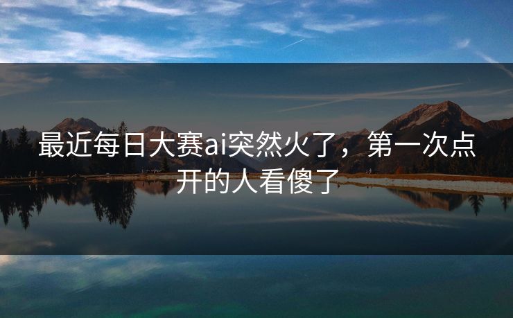 最近每日大赛ai突然火了，第一次点开的人看傻了