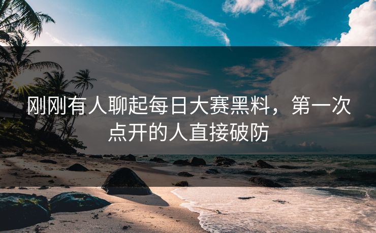 刚刚有人聊起每日大赛黑料,第一次点开的人直接破防 刚刚有人聊起每日大赛黑料,第一次点开的人直接破防