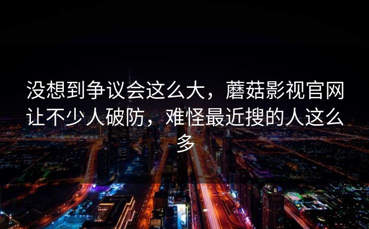 没想到争议会这么大，蘑菇影视官网让不少人破防，难怪最近搜的人这么多