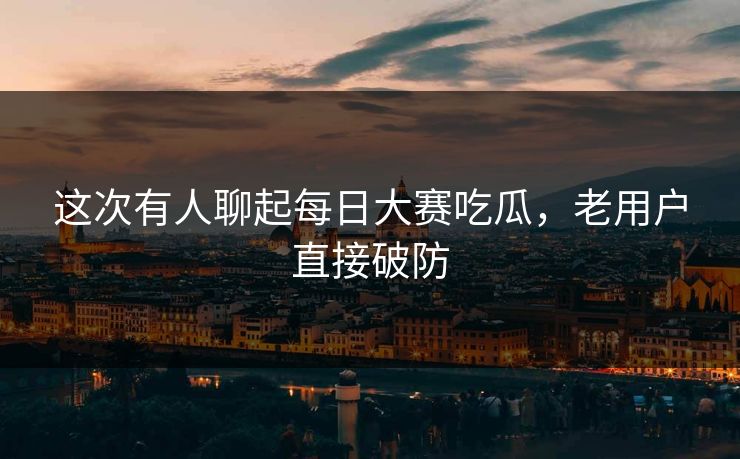 这次有人聊起每日大赛吃瓜,老用户直接破防 这次有人聊起每日大赛吃瓜,老用户直接破防