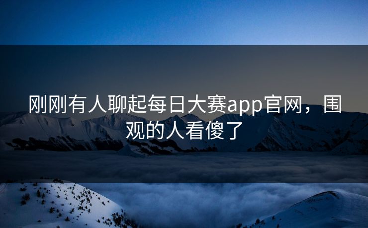刚刚有人聊起每日大赛app官网，围观的人看傻了