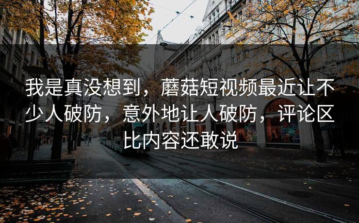 我是真没想到，蘑菇短视频最近让不少人破防，意外地让人破防，评论区比内容还敢说