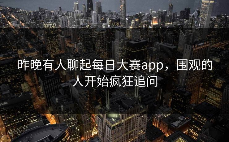 昨晚有人聊起每日大赛app，围观的人开始疯狂追问