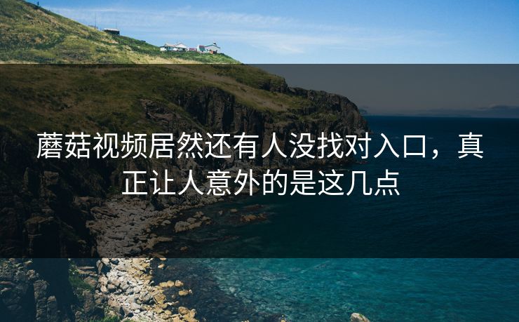 蘑菇视频居然还有人没找对入口，真正让人意外的是这几点