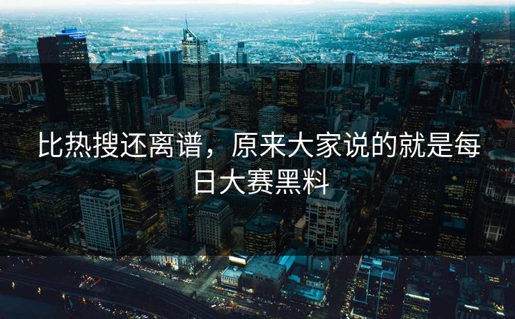 比热搜还离谱，原来大家说的就是每日大赛黑料