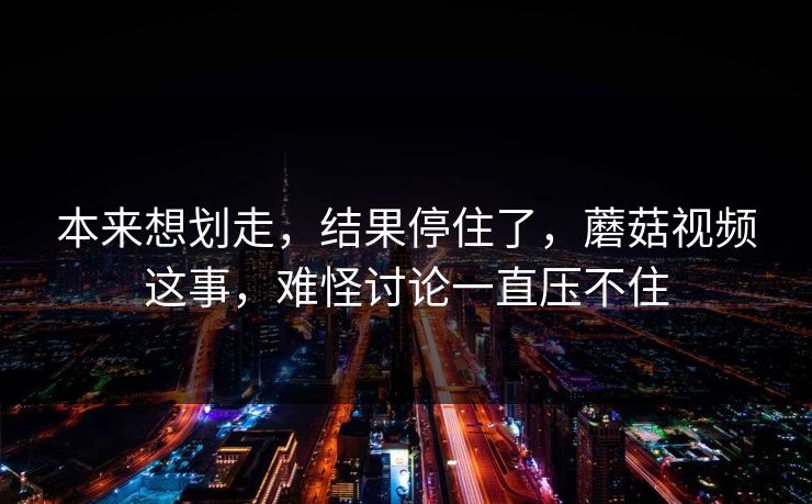 本来想划走，结果停住了，蘑菇视频这事，难怪讨论一直压不住