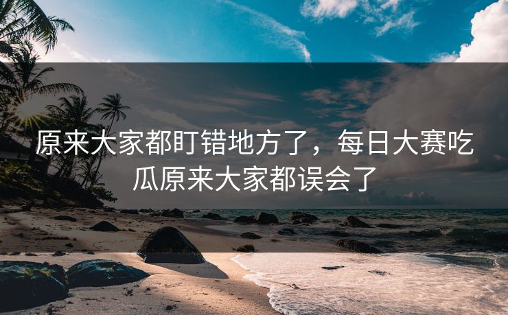 原来大家都盯错地方了，每日大赛吃瓜原来大家都误会了