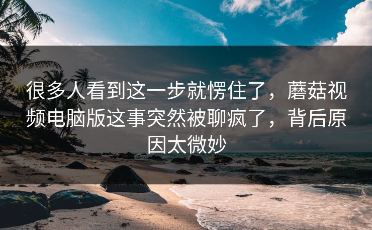 很多人看到这一步就愣住了，蘑菇视频电脑版这事突然被聊疯了，背后原因太微妙