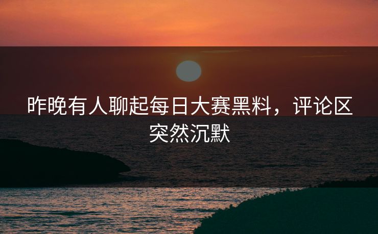昨晚有人聊起每日大赛黑料，评论区突然沉默