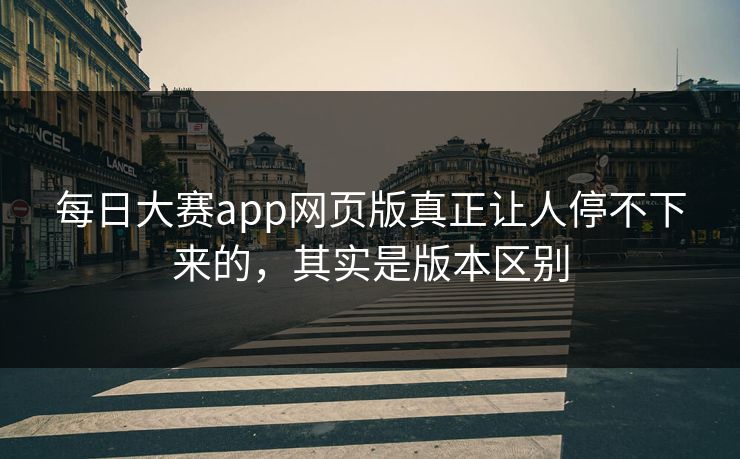 每日大赛app网页版真正让人停不下来的，其实是版本区别