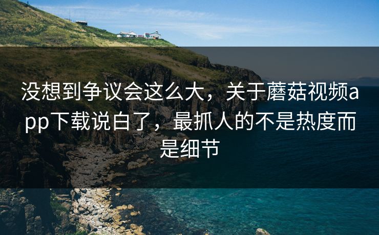 没想到争议会这么大，关于蘑菇视频app下载说白了，最抓人的不是热度而是细节