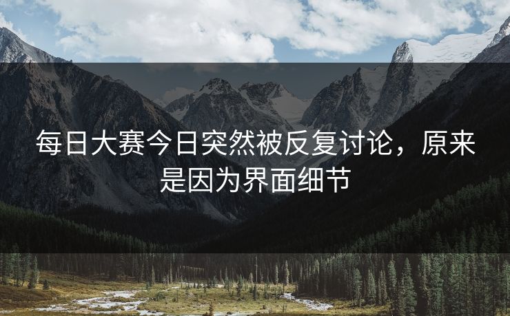 每日大赛今日突然被反复讨论，原来是因为界面细节