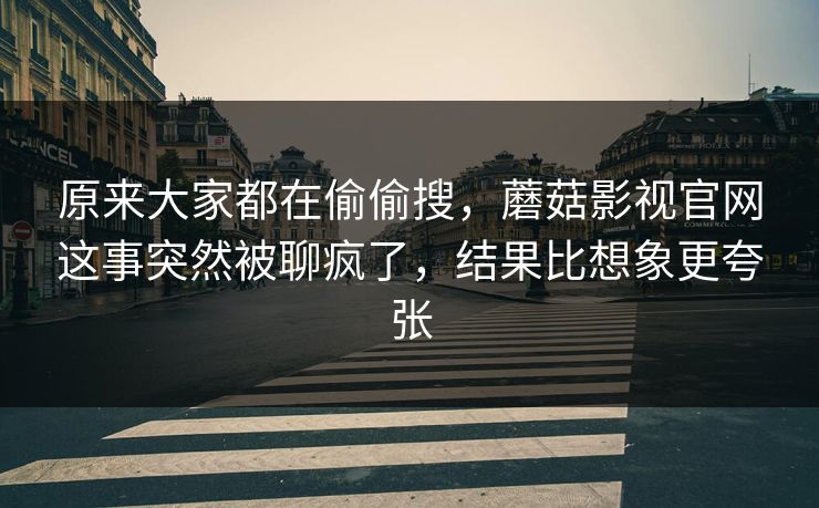 原来大家都在偷偷搜，蘑菇影视官网这事突然被聊疯了，结果比想象更夸张