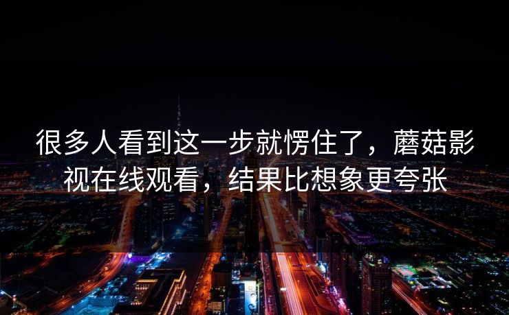很多人看到这一步就愣住了，蘑菇影视在线观看，结果比想象更夸张