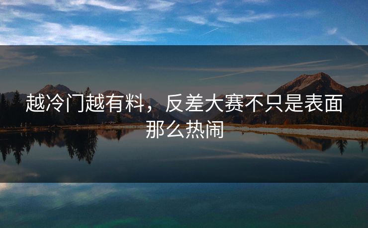越冷门越有料，反差大赛不只是表面那么热闹