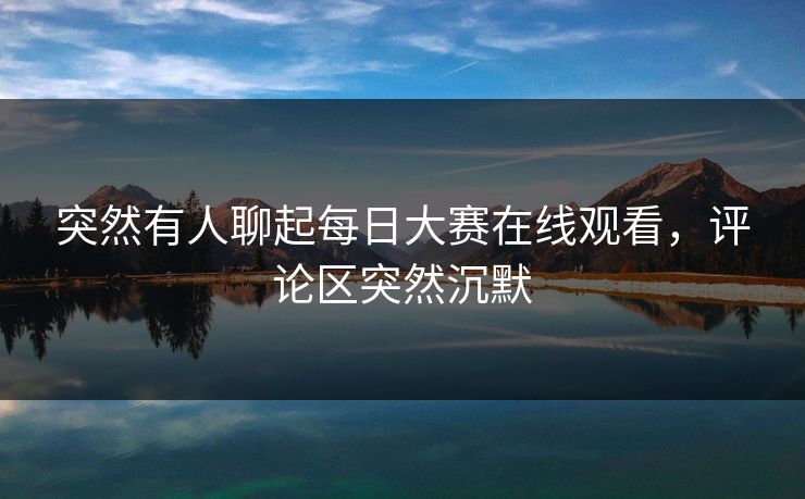 突然有人聊起每日大赛在线观看，评论区突然沉默