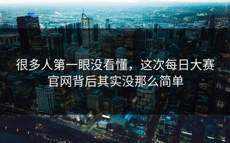 很多人第一眼没看懂，这次每日大赛官网背后其实没那么简单