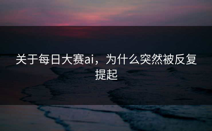 关于每日大赛ai，为什么突然被反复提起