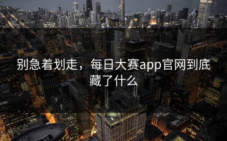 别急着划走，每日大赛app官网到底藏了什么