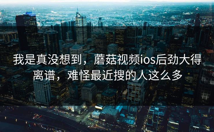 我是真没想到，蘑菇视频ios后劲大得离谱，难怪最近搜的人这么多