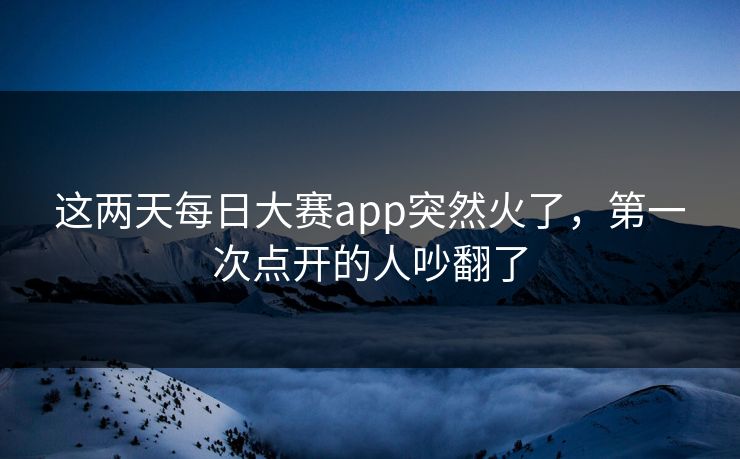这两天每日大赛app突然火了，第一次点开的人吵翻了
