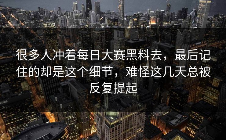 很多人冲着每日大赛黑料去，最后记住的却是这个细节，难怪这几天总被反复提起
