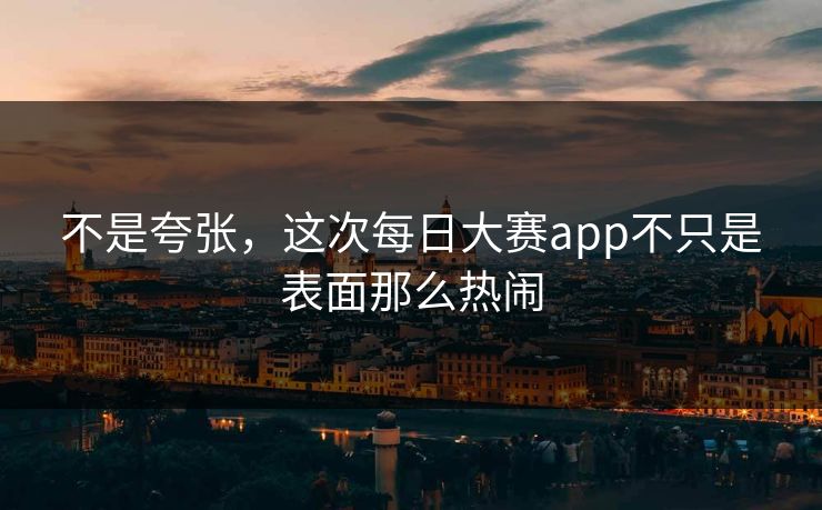 不是夸张，这次每日大赛app不只是表面那么热闹