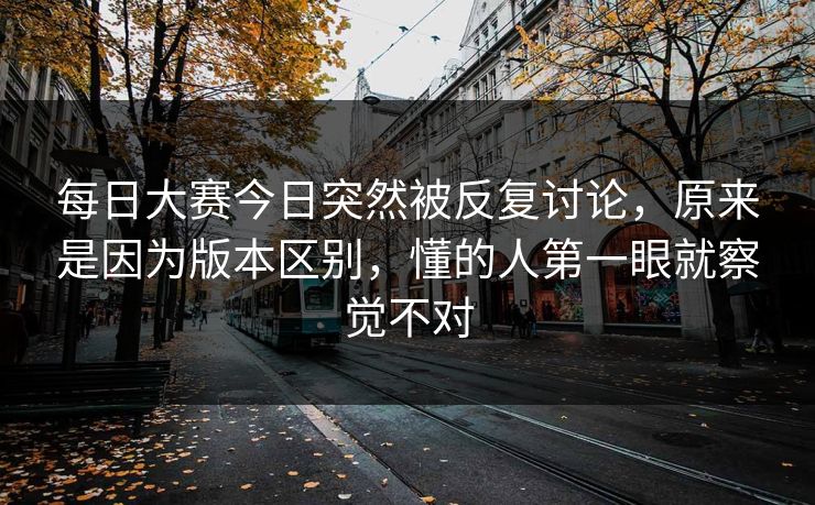每日大赛今日突然被反复讨论，原来是因为版本区别，懂的人第一眼就察觉不对