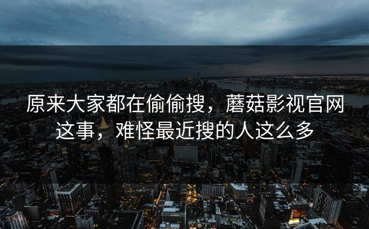 原来大家都在偷偷搜，蘑菇影视官网这事，难怪最近搜的人这么多