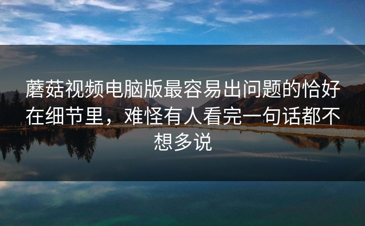 蘑菇视频电脑版最容易出问题的恰好在细节里,难怪有人看完一句话都不想多说 蘑菇视频电脑版最容易出问题的恰好在细节里,难怪有人看完一句话都不想多说